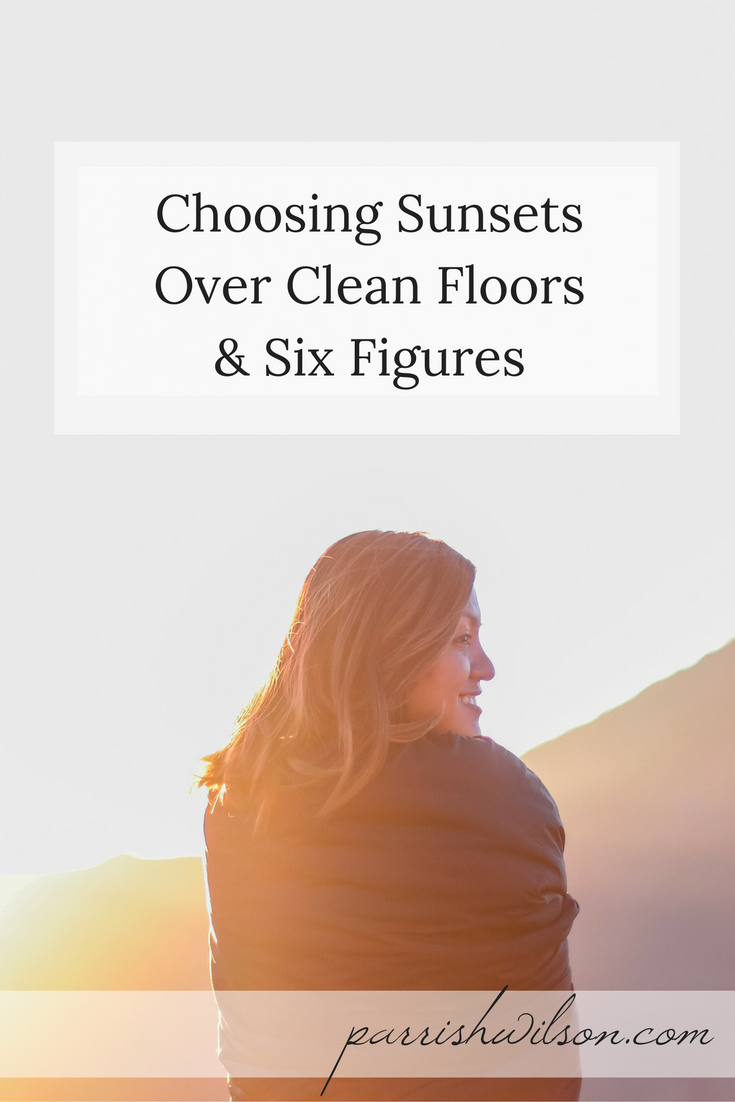 Choosing Sunsets Over Clean Floors & Six Figures